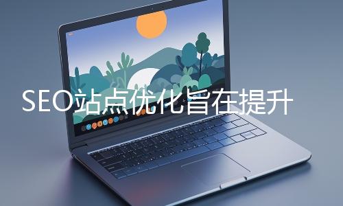 SEO站点优化旨在提升网站在搜索引擎中的表现